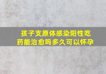 孩子支原体感染阳性吃药能治愈吗多久可以怀孕