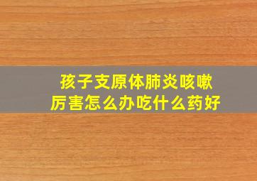 孩子支原体肺炎咳嗽厉害怎么办吃什么药好