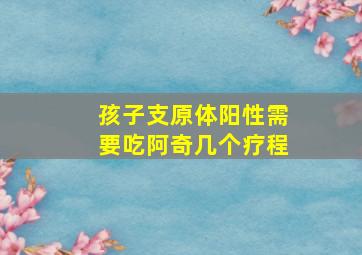 孩子支原体阳性需要吃阿奇几个疗程