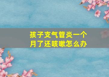 孩子支气管炎一个月了还咳嗽怎么办