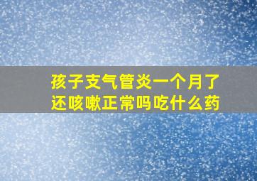 孩子支气管炎一个月了还咳嗽正常吗吃什么药