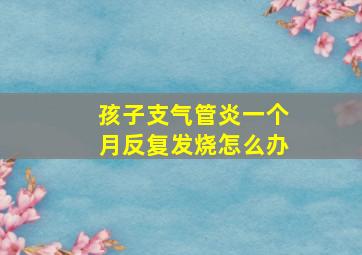 孩子支气管炎一个月反复发烧怎么办