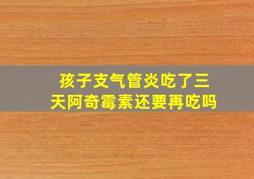 孩子支气管炎吃了三天阿奇霉素还要再吃吗