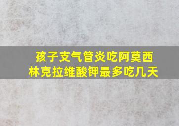 孩子支气管炎吃阿莫西林克拉维酸钾最多吃几天