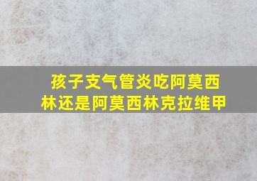 孩子支气管炎吃阿莫西林还是阿莫西林克拉维甲