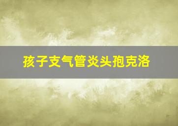 孩子支气管炎头孢克洛