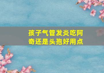 孩子气管发炎吃阿奇还是头孢好用点