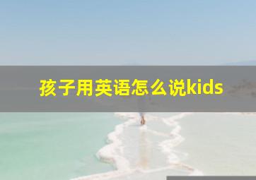 孩子用英语怎么说kids