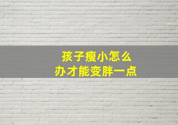 孩子瘦小怎么办才能变胖一点