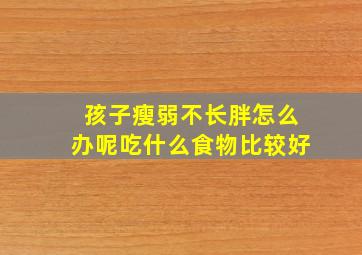 孩子瘦弱不长胖怎么办呢吃什么食物比较好