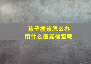 孩子瘦该怎么办用什么医器检查呢