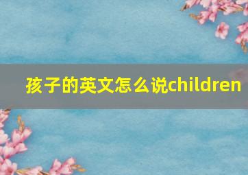 孩子的英文怎么说children