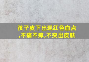 孩子皮下出现红色血点,不痛不痒,不突出皮肤