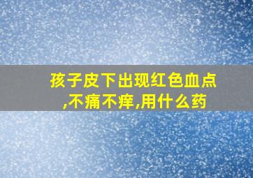 孩子皮下出现红色血点,不痛不痒,用什么药