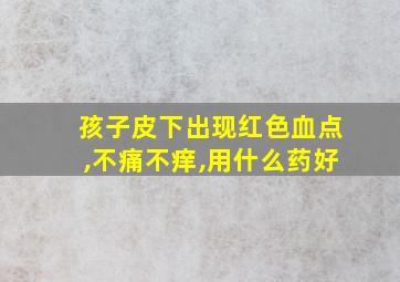 孩子皮下出现红色血点,不痛不痒,用什么药好