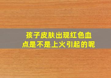 孩子皮肤出现红色血点是不是上火引起的呢