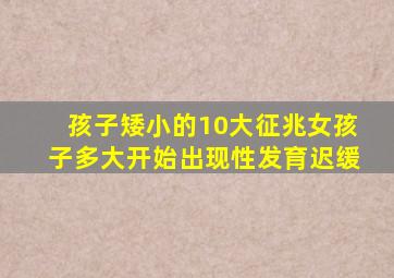 孩子矮小的10大征兆女孩子多大开始出现性发育迟缓