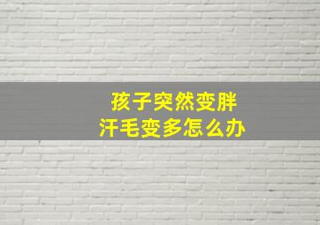 孩子突然变胖汗毛变多怎么办