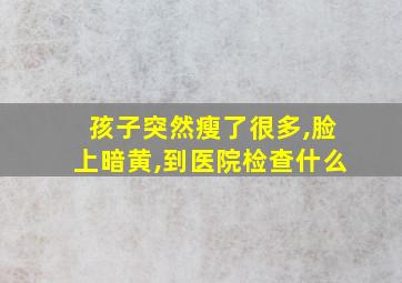 孩子突然瘦了很多,脸上暗黄,到医院检查什么