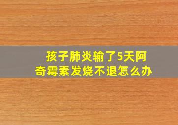 孩子肺炎输了5天阿奇霉素发烧不退怎么办