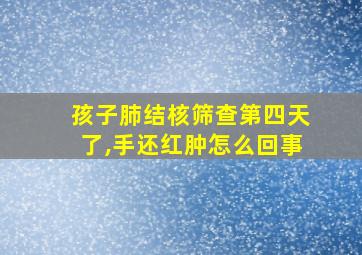 孩子肺结核筛查第四天了,手还红肿怎么回事