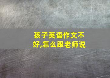 孩子英语作文不好,怎么跟老师说