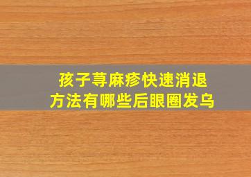 孩子荨麻疹快速消退方法有哪些后眼圈发乌