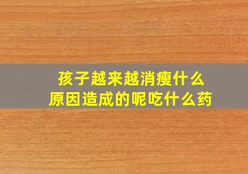 孩子越来越消瘦什么原因造成的呢吃什么药