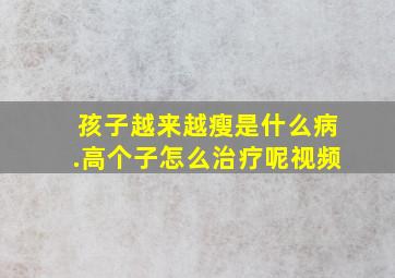 孩子越来越瘦是什么病.高个子怎么治疗呢视频