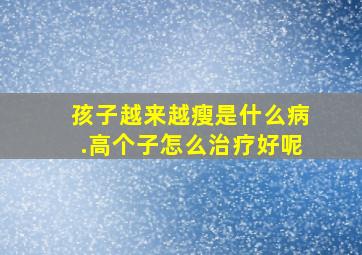 孩子越来越瘦是什么病.高个子怎么治疗好呢