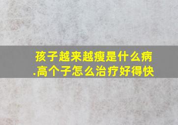 孩子越来越瘦是什么病.高个子怎么治疗好得快