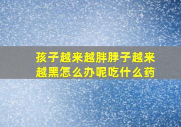 孩子越来越胖脖子越来越黑怎么办呢吃什么药