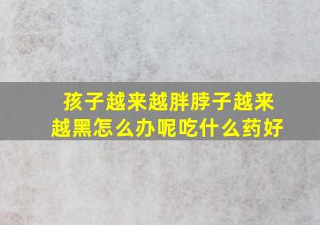 孩子越来越胖脖子越来越黑怎么办呢吃什么药好