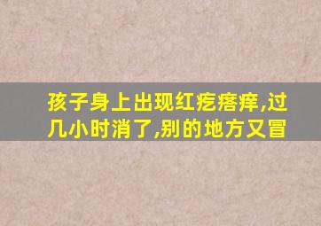 孩子身上出现红疙瘩痒,过几小时消了,别的地方又冒