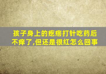 孩子身上的疙瘩打针吃药后不痒了,但还是很红怎么回事