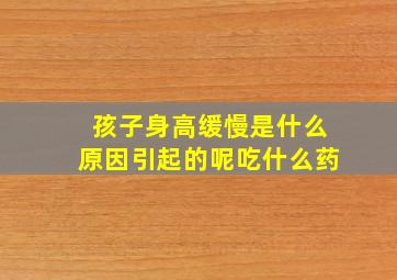 孩子身高缓慢是什么原因引起的呢吃什么药