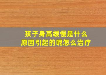 孩子身高缓慢是什么原因引起的呢怎么治疗