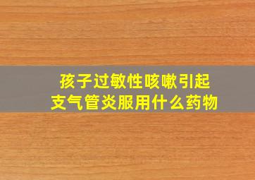 孩子过敏性咳嗽引起支气管炎服用什么药物