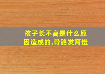 孩子长不高是什么原因造成的,骨骼发育慢