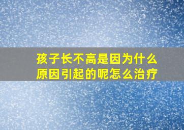 孩子长不高是因为什么原因引起的呢怎么治疗