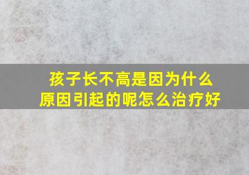 孩子长不高是因为什么原因引起的呢怎么治疗好