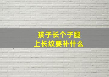 孩子长个子腿上长纹要补什么