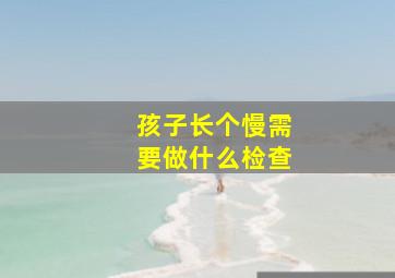 孩子长个慢需要做什么检查