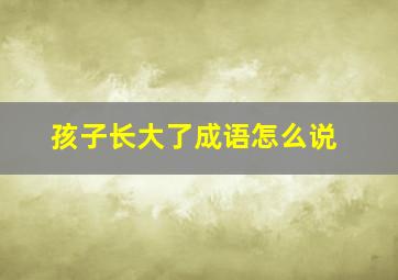 孩子长大了成语怎么说