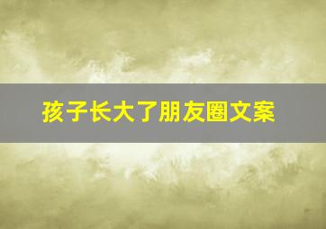 孩子长大了朋友圈文案