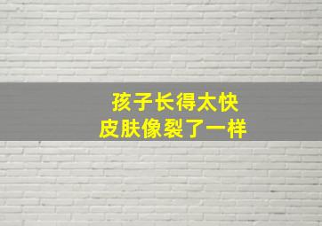 孩子长得太快皮肤像裂了一样