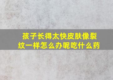 孩子长得太快皮肤像裂纹一样怎么办呢吃什么药