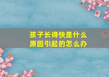 孩子长得快是什么原因引起的怎么办