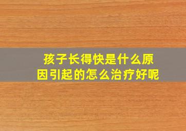 孩子长得快是什么原因引起的怎么治疗好呢