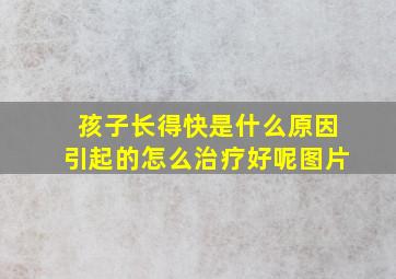 孩子长得快是什么原因引起的怎么治疗好呢图片